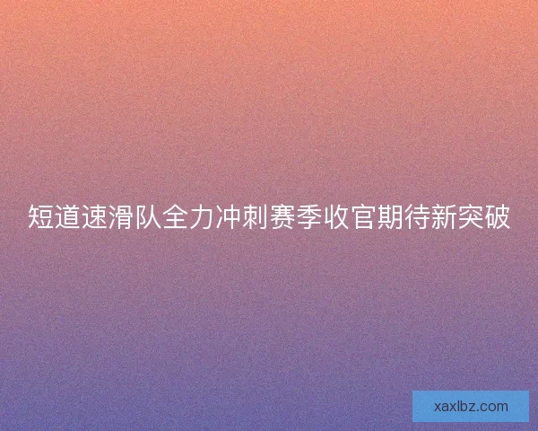 短道速滑队全力冲刺赛季收官期待新突破