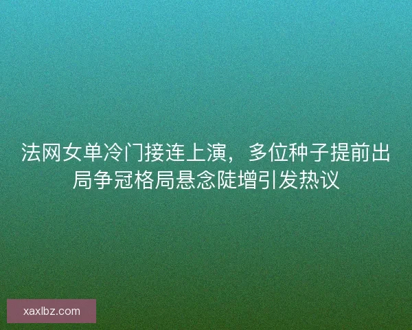 法网女单冷门接连上演，多位种子提前出局争冠格局悬念陡增引发热议