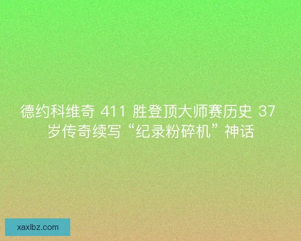 德约科维奇 411 胜登顶大师赛历史 37 岁传奇续写 “纪录粉碎机” 神话